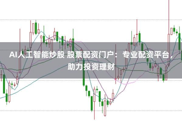 AI人工智能炒股 股票配资门户：专业配资平台，助力投资理财