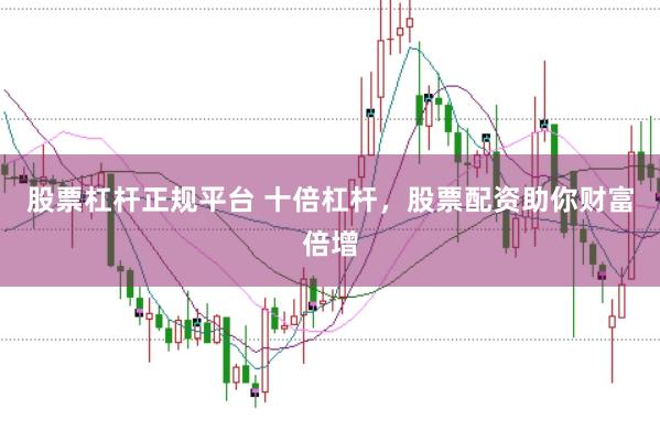 股票杠杆正规平台 十倍杠杆，股票配资助你财富倍增