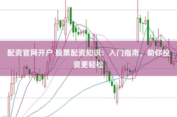 配资官网开户 股票配资知识：入门指南，助你投资更轻松