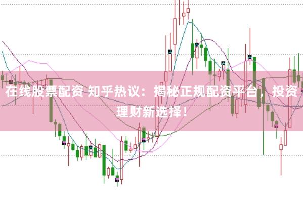 在线股票配资 知乎热议：揭秘正规配资平台，投资理财新选择！