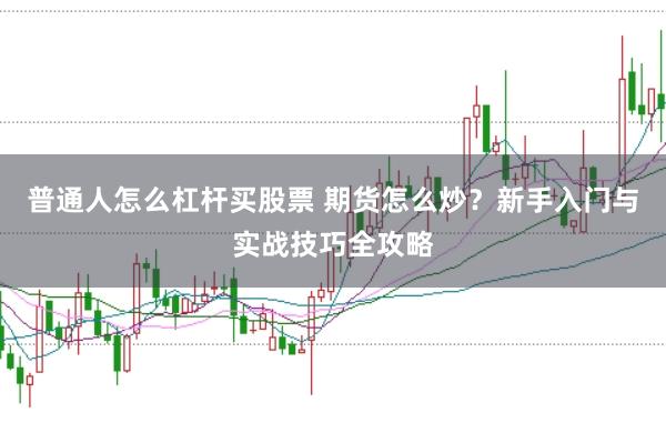 普通人怎么杠杆买股票 期货怎么炒？新手入门与实战技巧全攻略