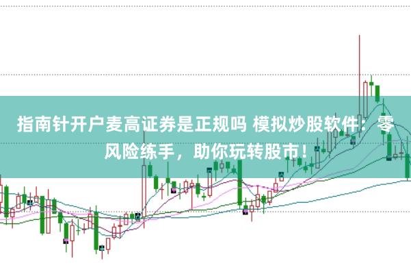 指南针开户麦高证券是正规吗 模拟炒股软件：零风险练手，助你玩转股市！