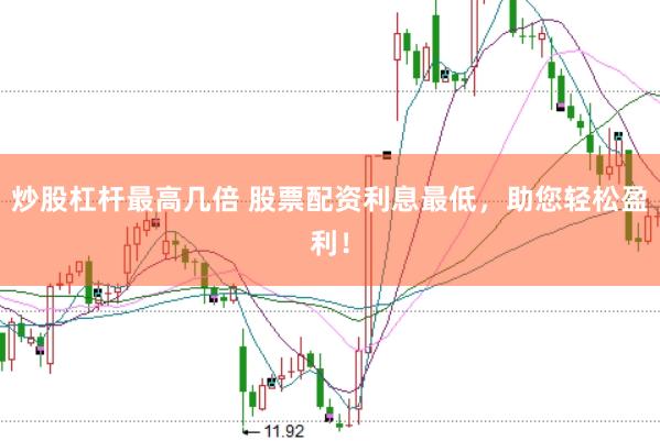 炒股杠杆最高几倍 股票配资利息最低，助您轻松盈利！