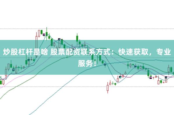 炒股杠杆是啥 股票配资联系方式：快速获取，专业服务！