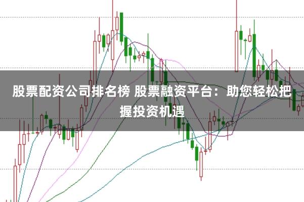 股票配资公司排名榜 股票融资平台：助您轻松把握投资机遇