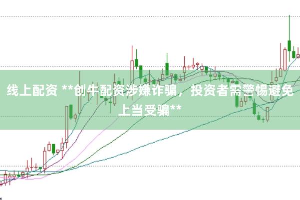 线上配资 **创牛配资涉嫌诈骗，投资者需警惕避免上当受骗**