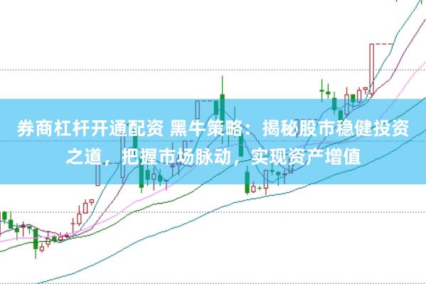 券商杠杆开通配资 黑牛策略：揭秘股市稳健投资之道，把握市场脉动，实现资产增值