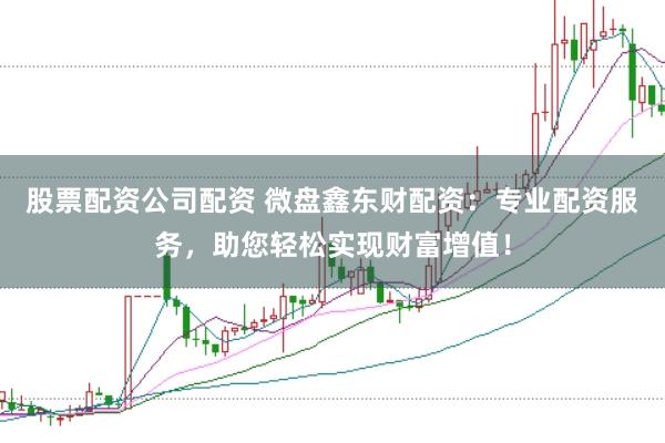 股票配资公司配资 微盘鑫东财配资：专业配资服务，助您轻松实现财富增值！