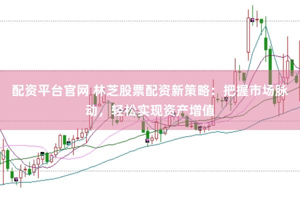 配资平台官网 林芝股票配资新策略：把握市场脉动，轻松实现资产增值