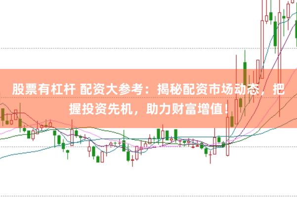 股票有杠杆 配资大参考：揭秘配资市场动态，把握投资先机，助力财富增值！