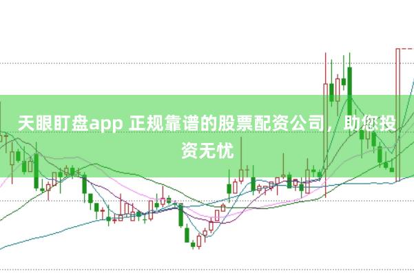 天眼盯盘app 正规靠谱的股票配资公司，助您投资无忧