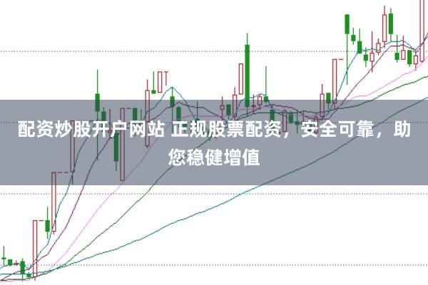配资炒股开户网站 正规股票配资，安全可靠，助您稳健增值