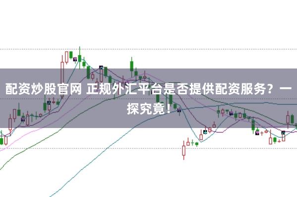 配资炒股官网 正规外汇平台是否提供配资服务？一探究竟！