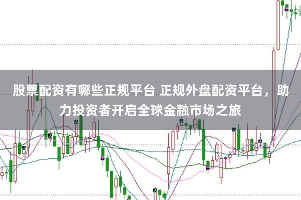股票配资有哪些正规平台 正规外盘配资平台，助力投资者开启全球金融市场之旅