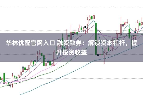 华林优配官网入口 融资融券：解锁资本杠杆，提升投资收益