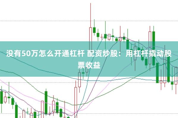 没有50万怎么开通杠杆 配资炒股：用杠杆撬动股票收益