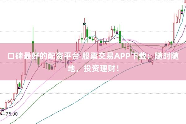 口碑最好的配资平台 股票交易APP下载：随时随地，投资理财！