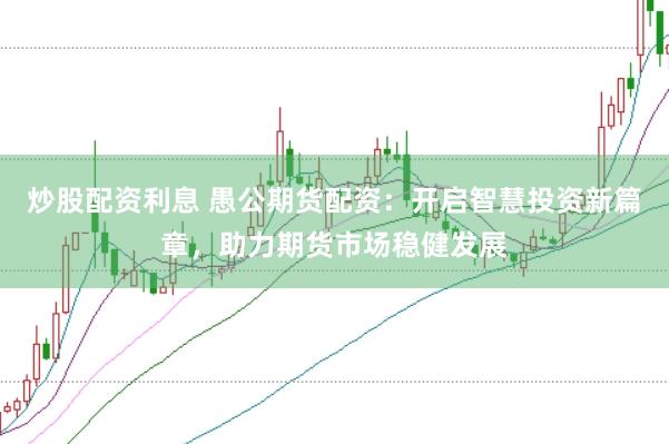 炒股配资利息 愚公期货配资：开启智慧投资新篇章，助力期货市场稳健发展