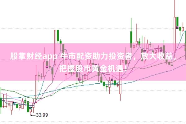 股掌财经app 牛市配资助力投资者，放大收益，把握股市黄金机遇！