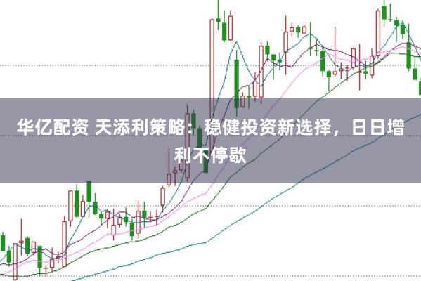 华亿配资 天添利策略：稳健投资新选择，日日增利不停歇