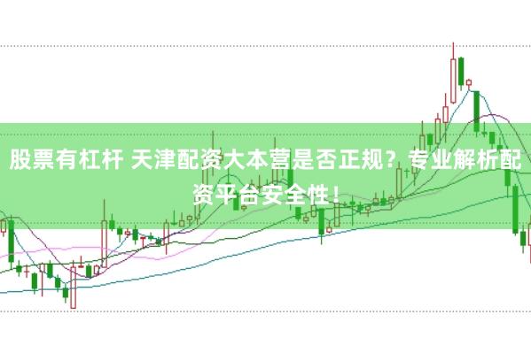 股票有杠杆 天津配资大本营是否正规？专业解析配资平台安全性！