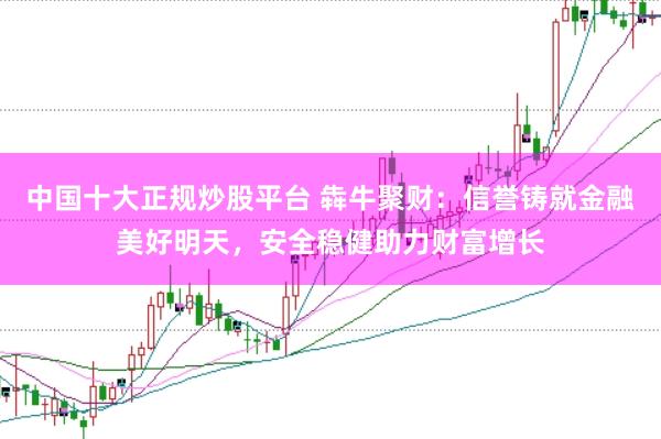 中国十大正规炒股平台 犇牛聚财：信誉铸就金融美好明天，安全稳健助力财富增长