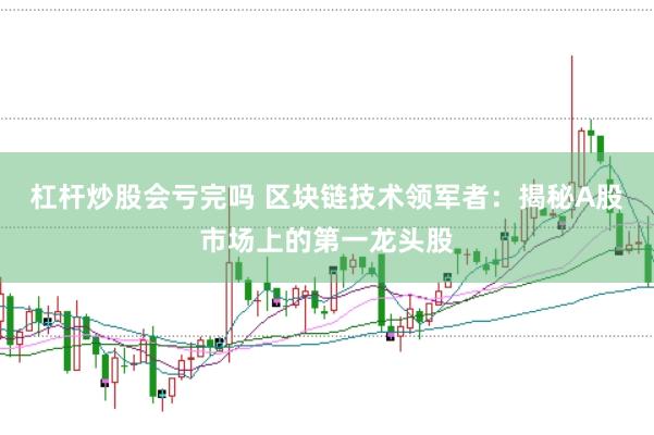 杠杆炒股会亏完吗 区块链技术领军者：揭秘A股市场上的第一龙头股