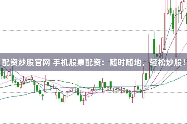 配资炒股官网 手机股票配资：随时随地，轻松炒股！