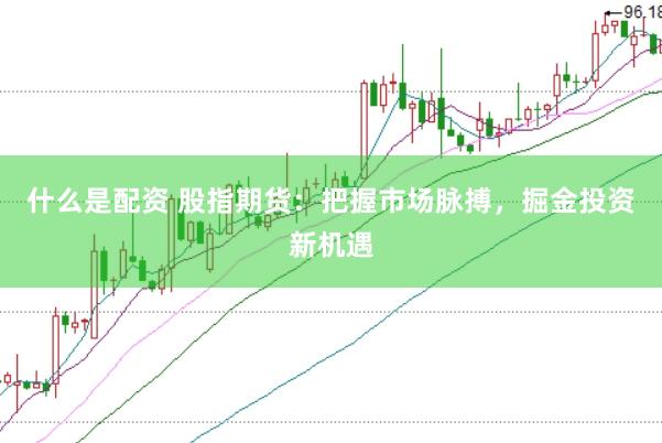 什么是配资 股指期货：把握市场脉搏，掘金投资新机遇
