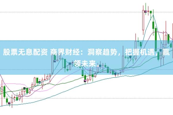 股票无息配资 商界财经：洞察趋势，把握机遇，赢领未来。