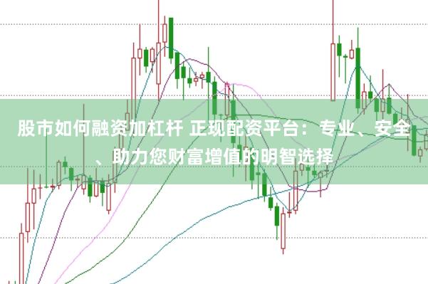 股市如何融资加杠杆 正现配资平台：专业、安全、助力您财富增值的明智选择