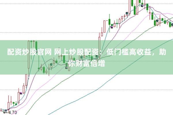 配资炒股官网 网上炒股配资：低门槛高收益，助你财富倍增