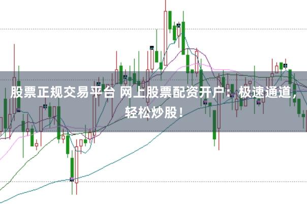 股票正规交易平台 网上股票配资开户：极速通道，轻松炒股！