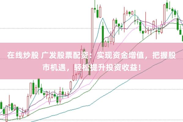 在线炒股 广发股票配资：实现资金增值，把握股市机遇，轻松提升投资收益！
