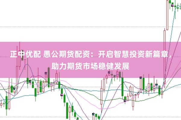 正中优配 愚公期货配资：开启智慧投资新篇章，助力期货市场稳健发展
