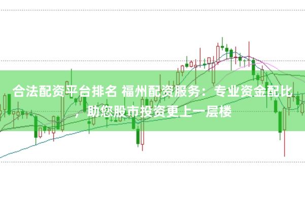 合法配资平台排名 福州配资服务：专业资金配比，助您股市投资更上一层楼