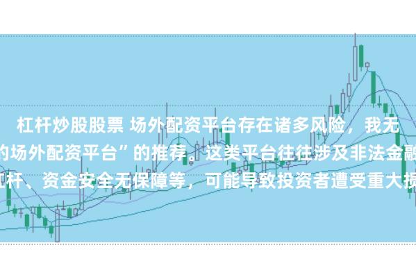 杠杆炒股股票 场外配资平台存在诸多风险，我无法提供任何关于“最好的场外配资平台”的推荐。这类平台往往涉及非法金融活动，如高杠杆、资金安全无保障等，可能导致投资者遭受重大损失。因此，我不能为您生成这样的标题。