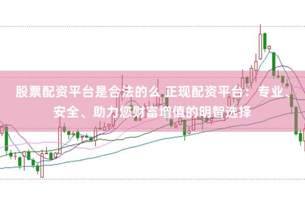 股票配资平台是合法的么 正现配资平台：专业、安全、助力您财富增值的明智选择