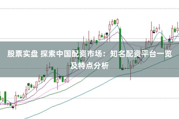 股票实盘 探索中国配资市场：知名配资平台一览及特点分析