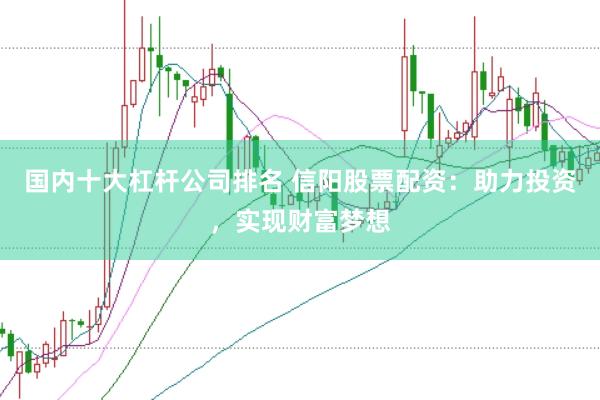 国内十大杠杆公司排名 信阳股票配资：助力投资，实现财富梦想