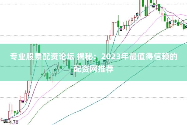 专业股票配资论坛 揭秘：2023年最值得信赖的配资网推荐