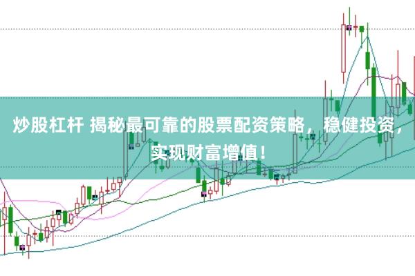 炒股杠杆 揭秘最可靠的股票配资策略，稳健投资，实现财富增值！
