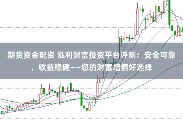 期货资金配资 泓利财富投资平台评测：安全可靠，收益稳健——您的财富增值好选择