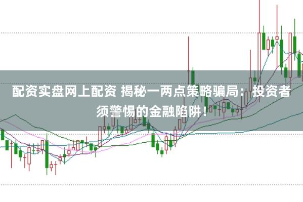配资实盘网上配资 揭秘一两点策略骗局：投资者须警惕的金融陷阱！