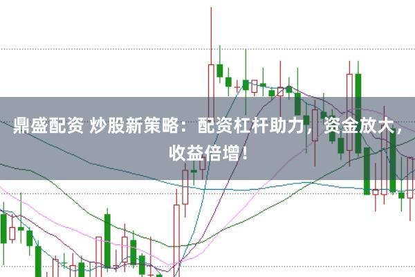 鼎盛配资 炒股新策略：配资杠杆助力，资金放大，收益倍增！