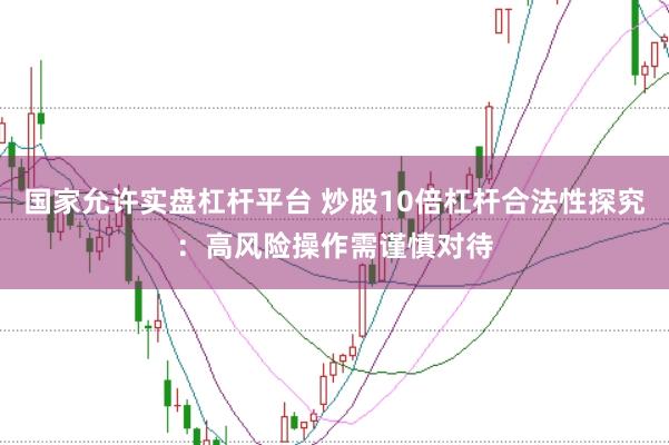 国家允许实盘杠杆平台 炒股10倍杠杆合法性探究：高风险操作需谨慎对待