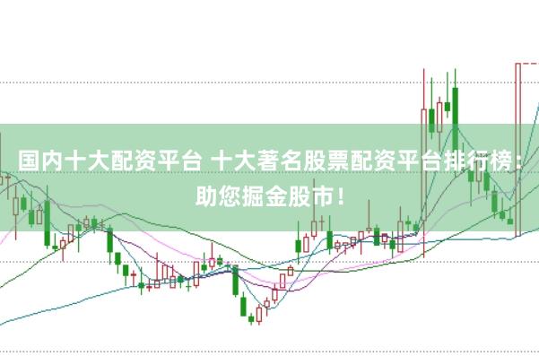 国内十大配资平台 十大著名股票配资平台排行榜：助您掘金股市！