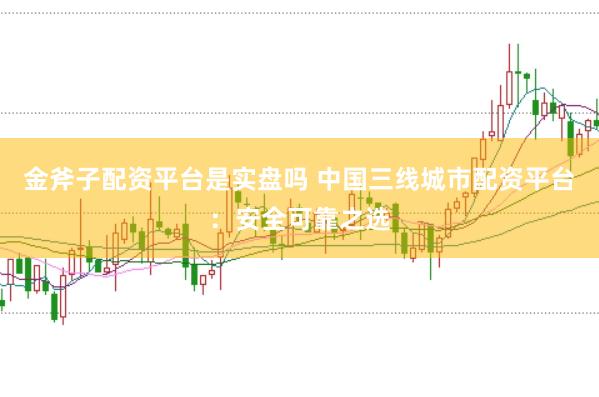 金斧子配资平台是实盘吗 中国三线城市配资平台：安全可靠之选