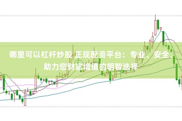 哪里可以杠杆炒股 正现配资平台：专业、安全、助力您财富增值的明智选择