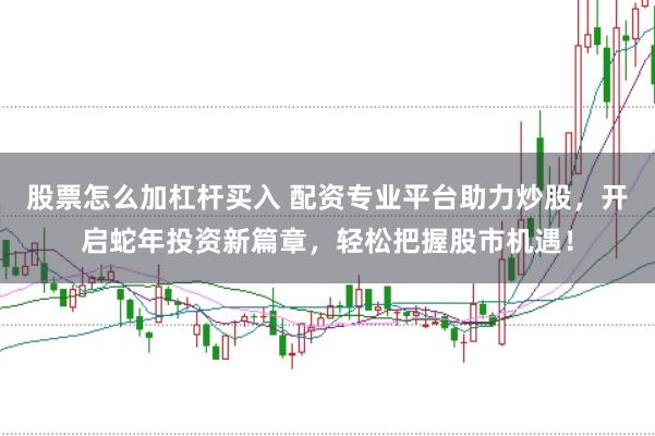 股票怎么加杠杆买入 配资专业平台助力炒股，开启蛇年投资新篇章，轻松把握股市机遇！